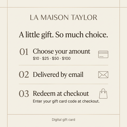 La Maison Taylor digital gift card: choose $10, $25, $50 or $100, receive by email, and enter your gift card code at checkout.